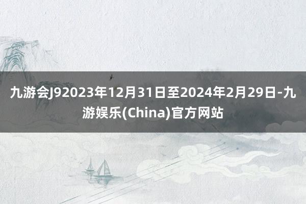 九游会J92023年12月31日至2024年2月29日-九游娱乐(China)官方网站