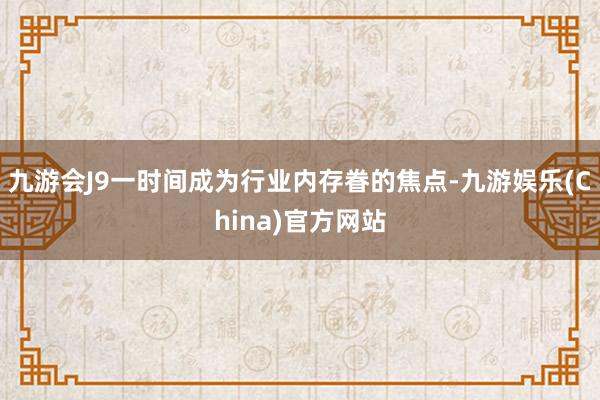 九游会J9一时间成为行业内存眷的焦点-九游娱乐(China)官方网站