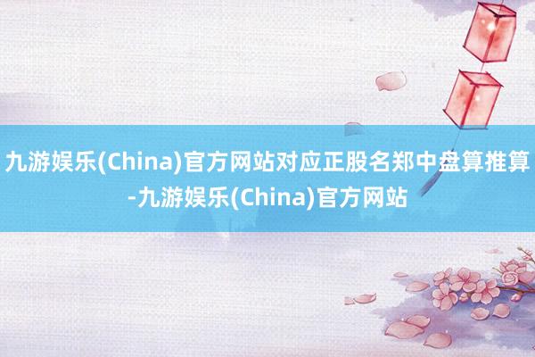 九游娱乐(China)官方网站对应正股名郑中盘算推算-九游娱乐(China)官方网站