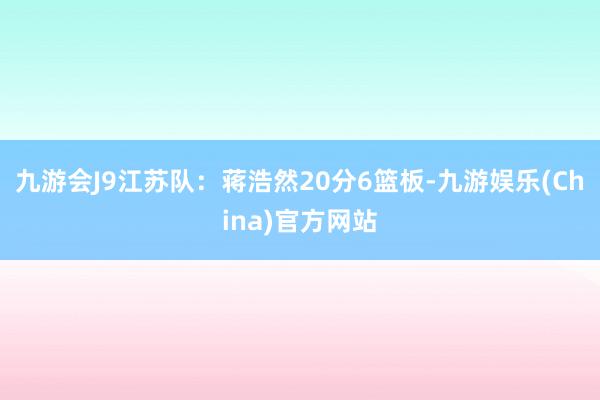 九游会J9江苏队：蒋浩然20分6篮板-九游娱乐(China)官方网站