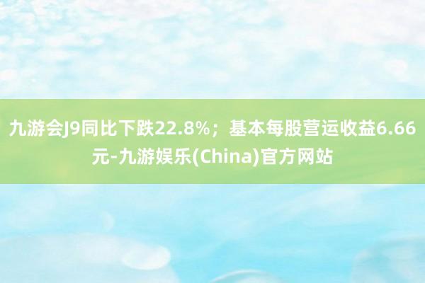 九游会J9同比下跌22.8%；基本每股营运收益6.66元-九游娱乐(China)官方网站