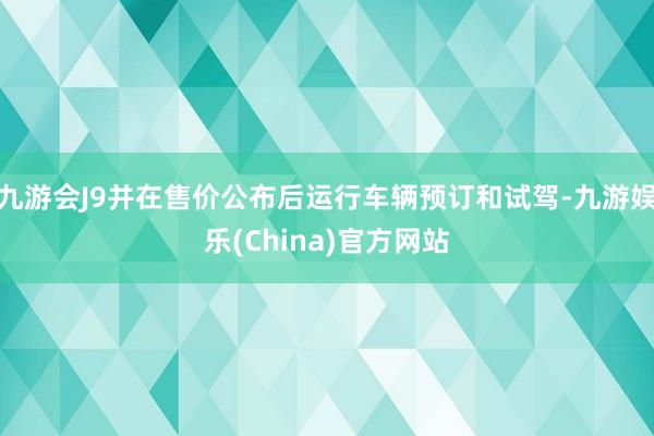 九游会J9并在售价公布后运行车辆预订和试驾-九游娱乐(China)官方网站