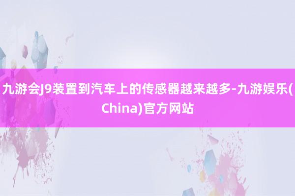 九游会J9装置到汽车上的传感器越来越多-九游娱乐(China)官方网站