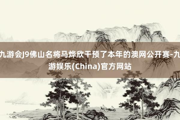 九游会J9佛山名将马烨欣干预了本年的澳网公开赛-九游娱乐(China)官方网站