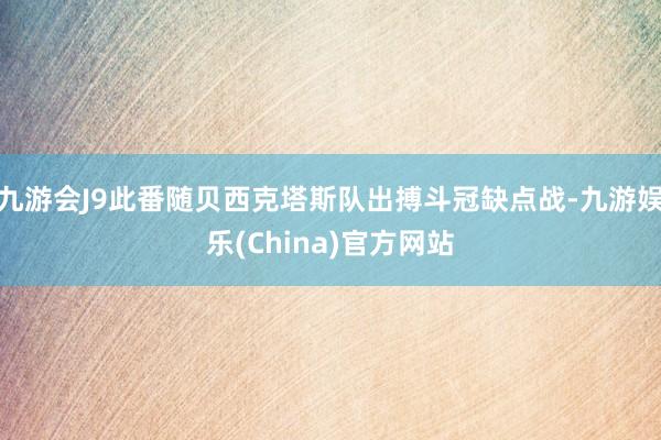 九游会J9此番随贝西克塔斯队出搏斗冠缺点战-九游娱乐(China)官方网站