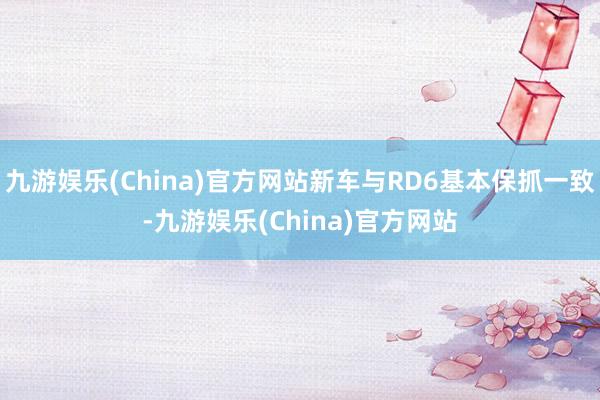 九游娱乐(China)官方网站新车与RD6基本保抓一致-九游娱乐(China)官方网站