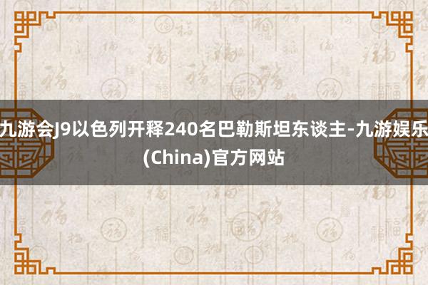 九游会J9以色列开释240名巴勒斯坦东谈主-九游娱乐(China)官方网站