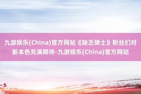 九游娱乐(China)官方网站《缺乏骑士》粉丝们对新本色充满期待-九游娱乐(China)官方网站