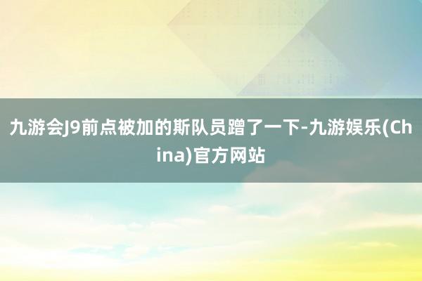 九游会J9前点被加的斯队员蹭了一下-九游娱乐(China)官方网站