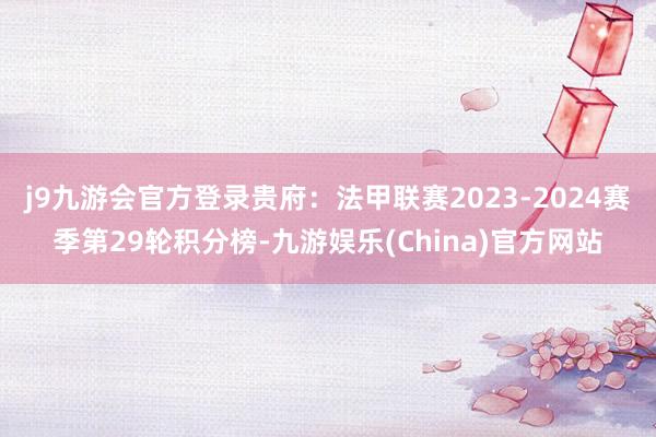 j9九游会官方登录贵府：法甲联赛2023-2024赛季第29轮积分榜-九游娱乐(China)官方网站