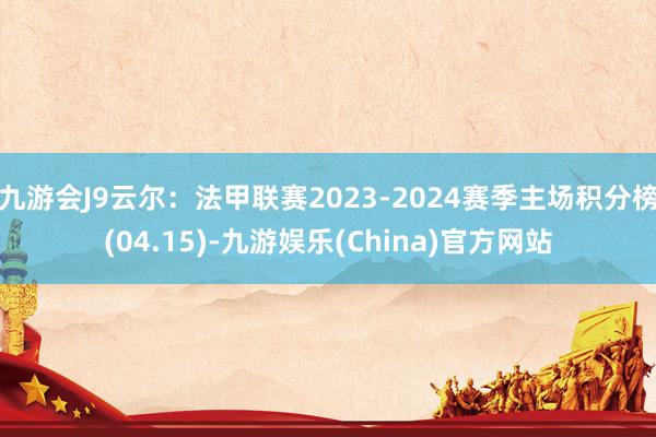 九游会J9云尔：法甲联赛2023-2024赛季主场积分榜(04.15)-九游娱乐(China)官方网站