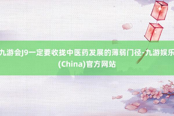 九游会J9一定要收拢中医药发展的薄弱门径-九游娱乐(China)官方网站