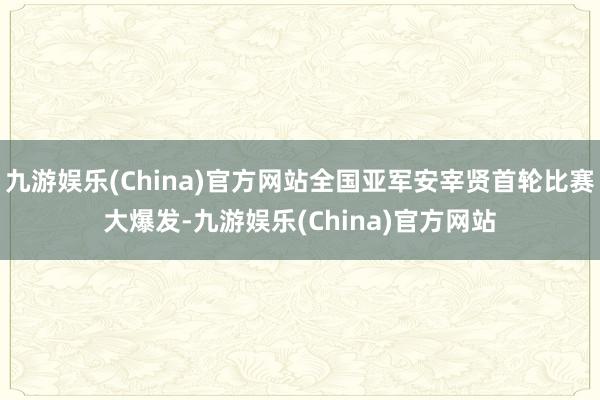 九游娱乐(China)官方网站全国亚军安宰贤首轮比赛大爆发-九游娱乐(China)官方网站