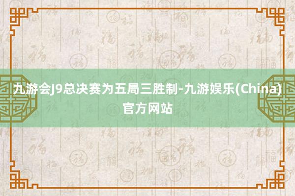 九游会J9　　总决赛为五局三胜制-九游娱乐(China)官方网站