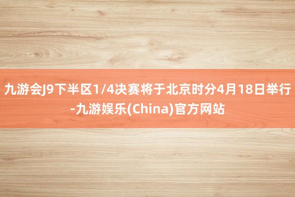 九游会J9下半区1/4决赛将于北京时分4月18日举行-九游娱乐(China)官方网站