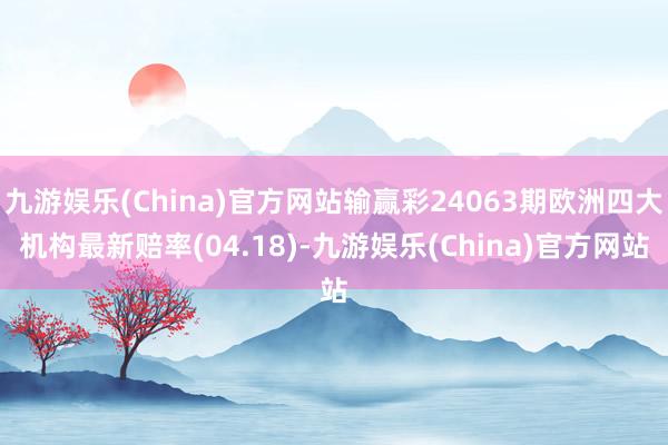 九游娱乐(China)官方网站输赢彩24063期欧洲四大机构最新赔率(04.18)-九游娱乐(China)官方网站