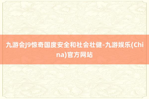 九游会J9惊奇国度安全和社会壮健-九游娱乐(China)官方网站