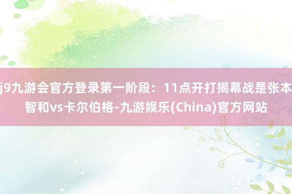 j9九游会官方登录第一阶段：11点开打揭幕战是张本智和vs卡尔伯格-九游娱乐(China)官方网站