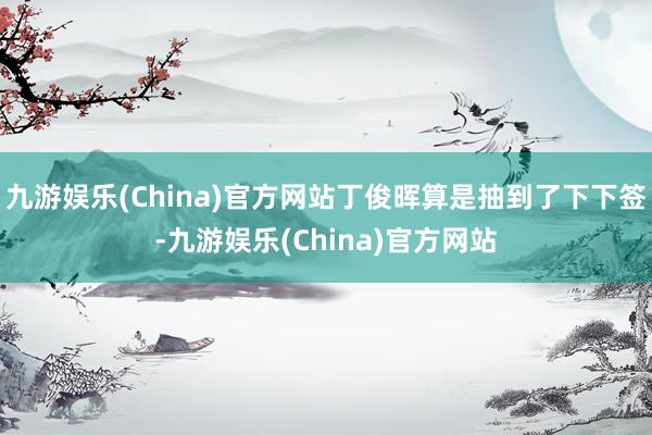 九游娱乐(China)官方网站丁俊晖算是抽到了下下签-九游娱乐(China)官方网站