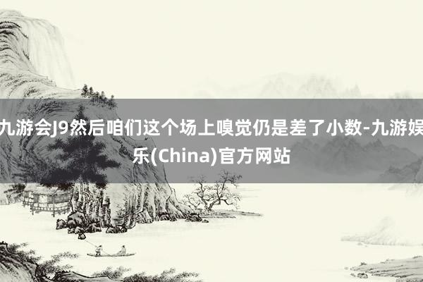 九游会J9然后咱们这个场上嗅觉仍是差了小数-九游娱乐(China)官方网站