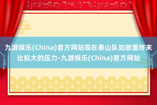 九游娱乐(China)官方网站现在泰山队如故面终末比拟大的压力-九游娱乐(China)官方网站