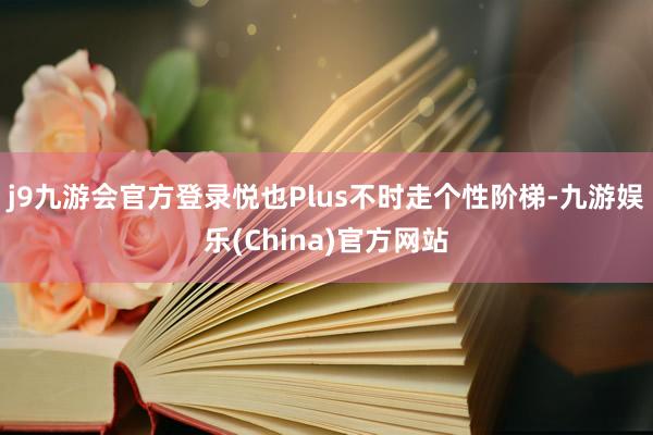 j9九游会官方登录悦也Plus不时走个性阶梯-九游娱乐(China)官方网站