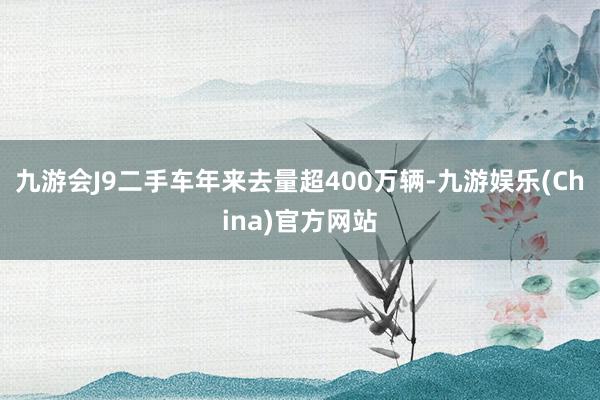 九游会J9二手车年来去量超400万辆-九游娱乐(China)官方网站