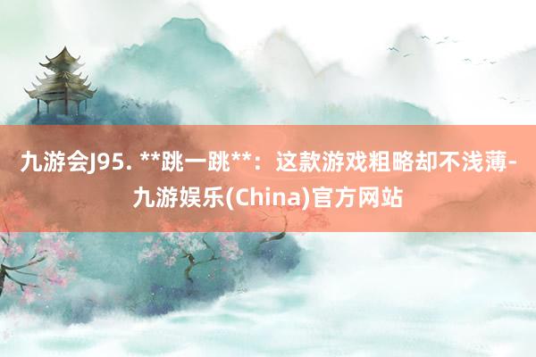 九游会J95. **跳一跳**：这款游戏粗略却不浅薄-九游娱乐(China)官方网站