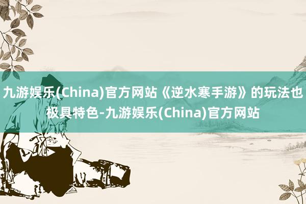 九游娱乐(China)官方网站《逆水寒手游》的玩法也极具特色-九游娱乐(China)官方网站