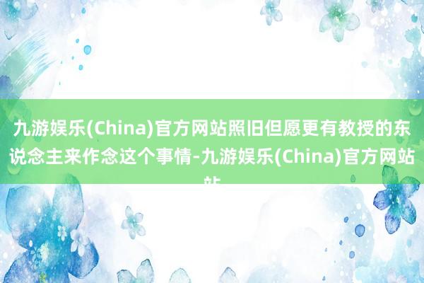 九游娱乐(China)官方网站照旧但愿更有教授的东说念主来作念这个事情-九游娱乐(China)官方网站