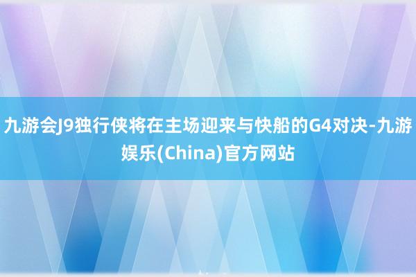 九游会J9独行侠将在主场迎来与快船的G4对决-九游娱乐(China)官方网站