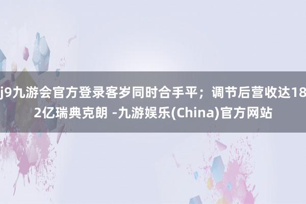 j9九游会官方登录客岁同时合手平；调节后营收达182亿瑞典克朗 -九游娱乐(China)官方网站