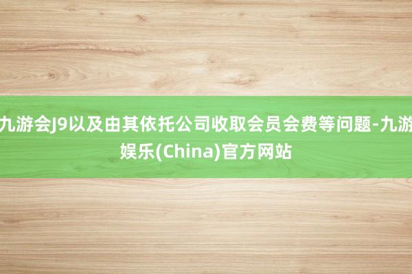 九游会J9以及由其依托公司收取会员会费等问题-九游娱乐(China)官方网站