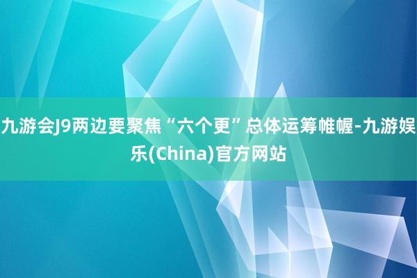 九游会J9两边要聚焦“六个更”总体运筹帷幄-九游娱乐(China)官方网站