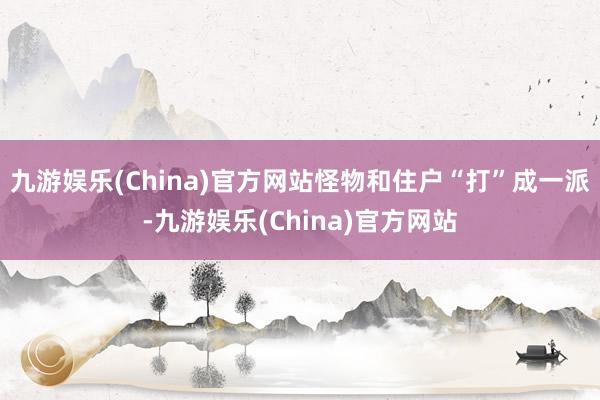 九游娱乐(China)官方网站怪物和住户“打”成一派-九游娱乐(China)官方网站