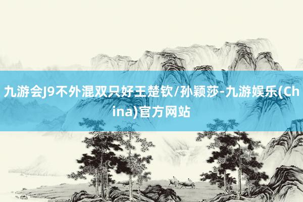 九游会J9不外混双只好王楚钦/孙颖莎-九游娱乐(China)官方网站