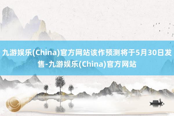 九游娱乐(China)官方网站该作预测将于5月30日发售-九游娱乐(China)官方网站