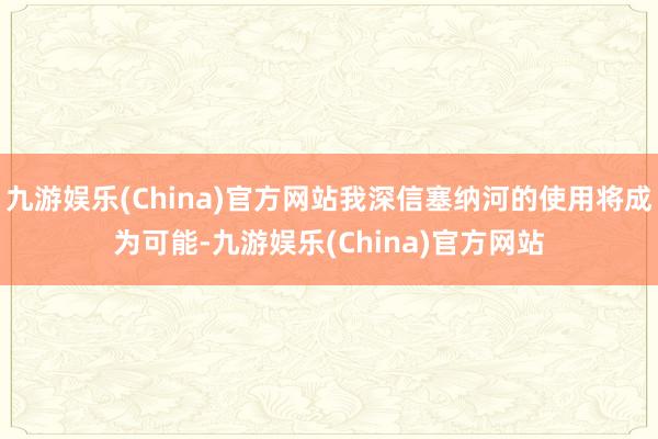 九游娱乐(China)官方网站我深信塞纳河的使用将成为可能-九游娱乐(China)官方网站