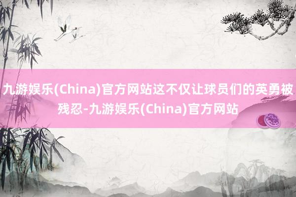 九游娱乐(China)官方网站这不仅让球员们的英勇被残忍-九游娱乐(China)官方网站