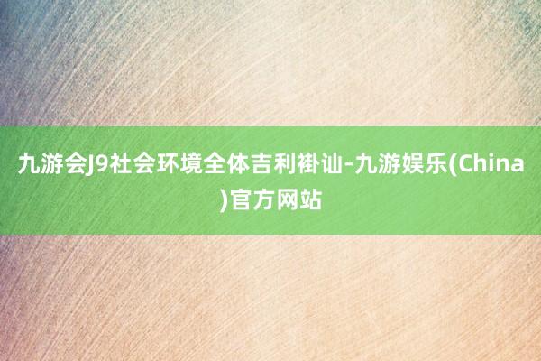 九游会J9社会环境全体吉利褂讪-九游娱乐(China)官方网站