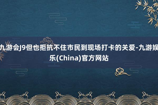 九游会J9但也拒抗不住市民到现场打卡的关爱-九游娱乐(China)官方网站