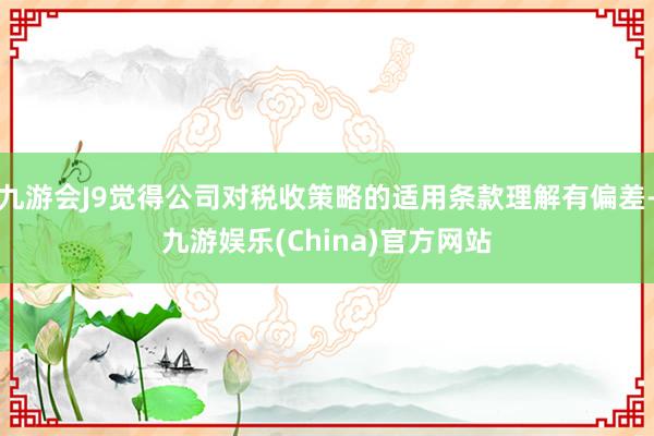 九游会J9觉得公司对税收策略的适用条款理解有偏差-九游娱乐(China)官方网站