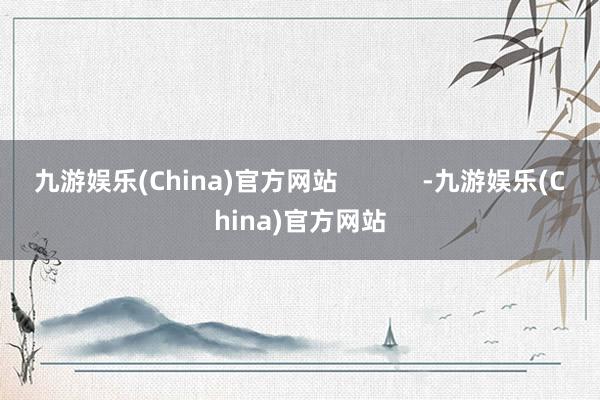 九游娱乐(China)官方网站            -九游娱乐(China)官方网站