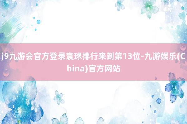 j9九游会官方登录寰球排行来到第13位-九游娱乐(China)官方网站