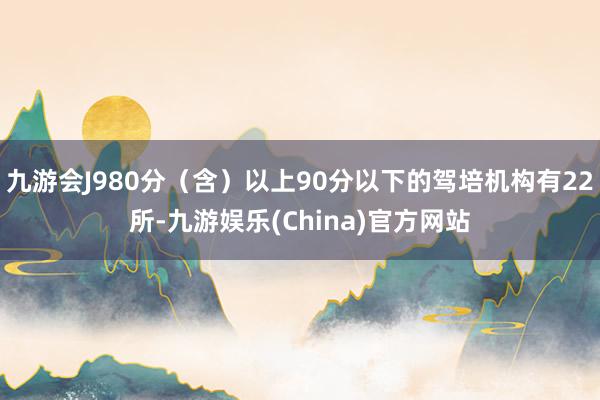 九游会J980分（含）以上90分以下的驾培机构有22所-九游娱乐(China)官方网站