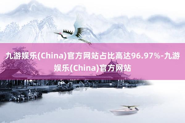 九游娱乐(China)官方网站占比高达96.97%-九游娱乐(China)官方网站