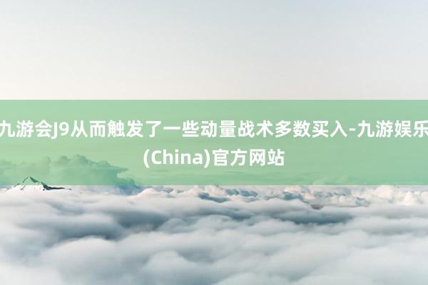 九游会J9从而触发了一些动量战术多数买入-九游娱乐(China)官方网站