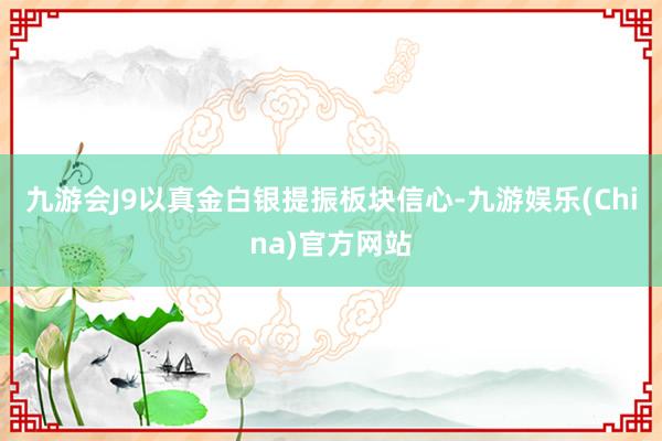 九游会J9以真金白银提振板块信心-九游娱乐(China)官方网站