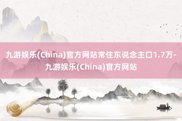 九游娱乐(China)官方网站常住东说念主口1.7万-九游娱乐(China)官方网站