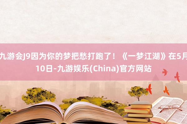 九游会J9因为你的梦把愁打跑了！《一梦江湖》在5月10日-九游娱乐(China)官方网站